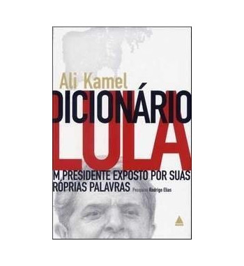 DICIONARIO LULA : UM PRESIDENTE EXPOSTO POR SUAS PROPRIAS PALAVRAS