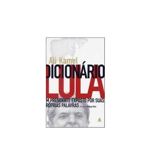 DICIONARIO LULA : UM PRESIDENTE EXPOSTO POR SUAS PROPRIAS PALAVRAS