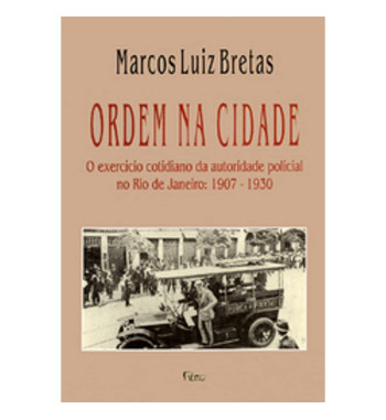 ORDEM NA CIDADE : O EXERCICIO COTIDIANO DA AUTORIDADE POLICIAL NO RIO DE JANEIRO 1907 1930