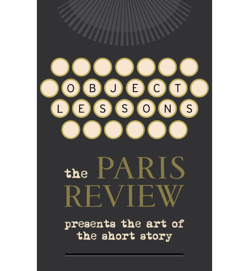 OBJECT LESSONS : THE PARIS REVIEW PRESENTS THE ART OF THE SHORT STORY