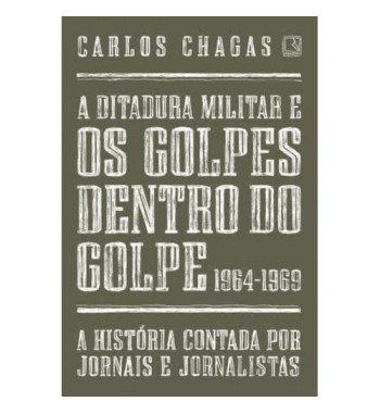 A DITADURA MILITAR E OS GOLPES DENTRO DO GOLPE : 1964 1969 : A HISTORIA CONTADA POR JORNAIS E JORNALISTAS