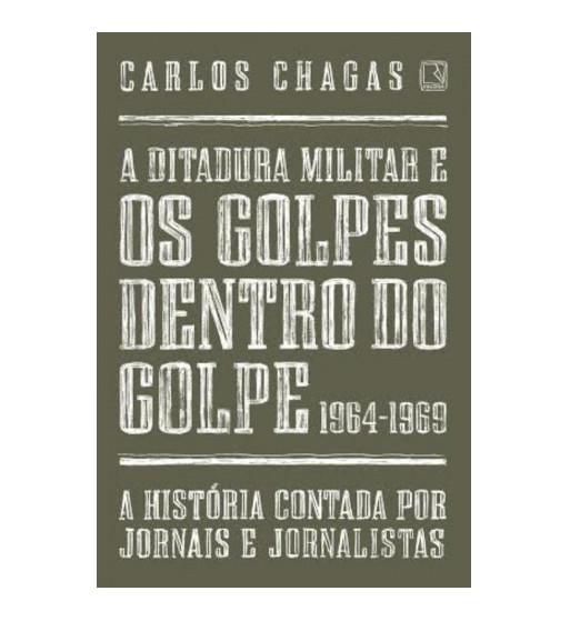 A DITADURA MILITAR E OS GOLPES DENTRO DO GOLPE : 1964 1969 : A HISTORIA CONTADA POR JORNAIS E JORNALISTAS
